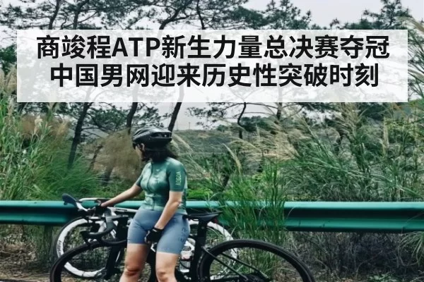 商竣程ATP新生力量总决赛夺冠 中国男网迎来历史性突破时刻（YABO）