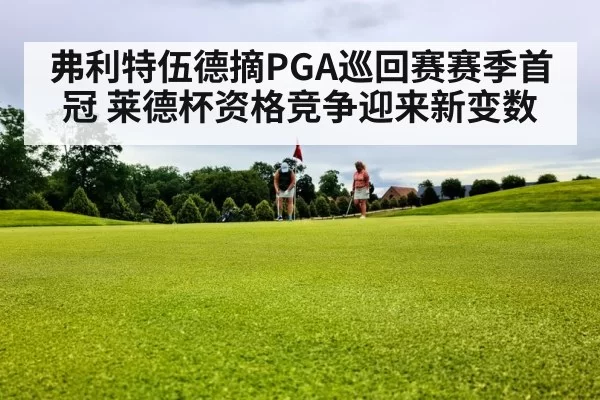弗利特伍德摘PGA巡回赛赛季首冠 莱德杯资格竞争迎来新变数（YABO）